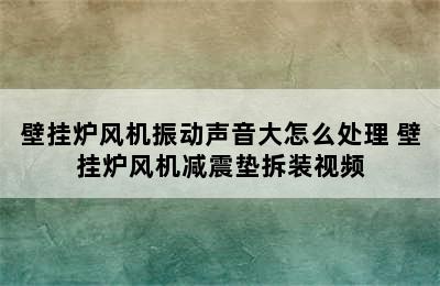 壁挂炉风机振动声音大怎么处理 壁挂炉风机减震垫拆装视频